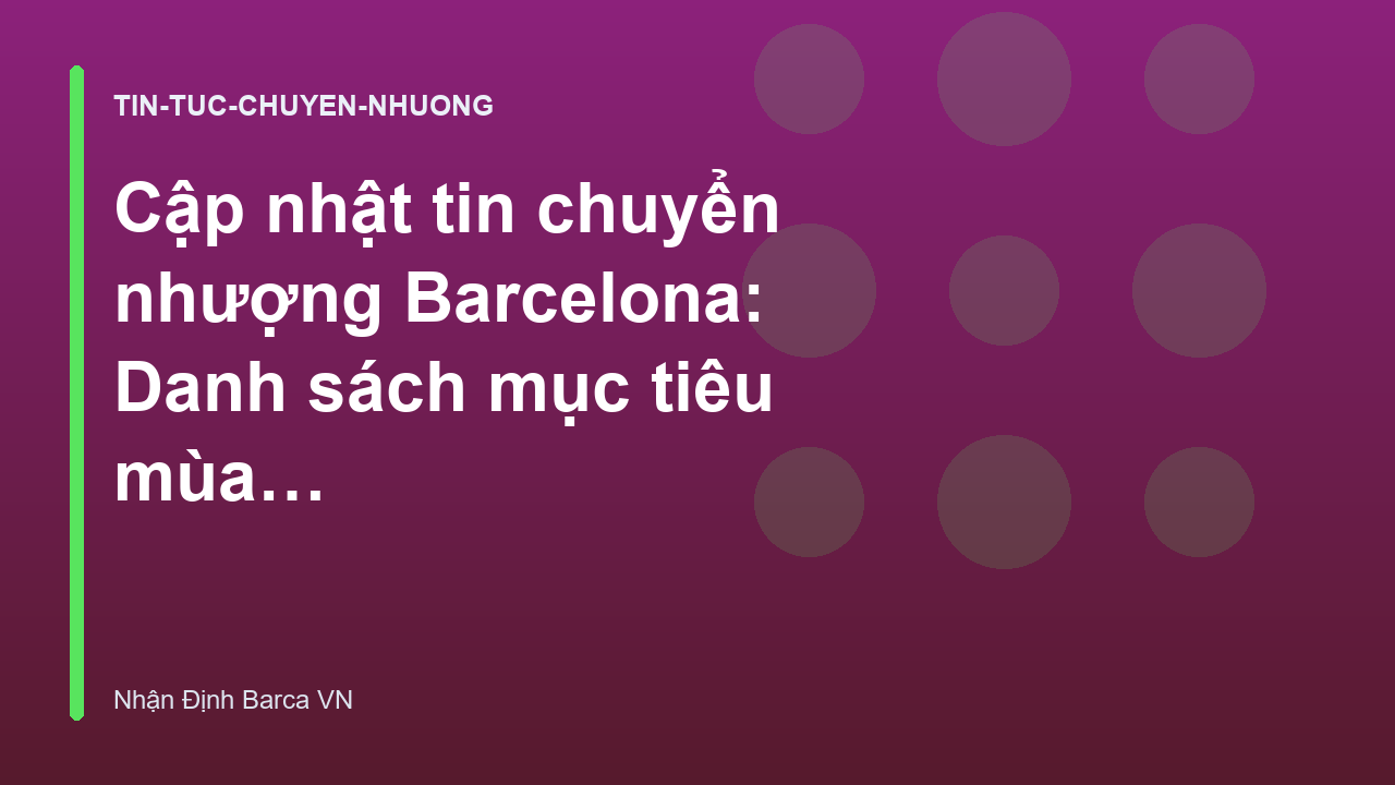 Cập nhật tin chuyển nhượng Barcelona: Danh sách mục tiêu mùa hè