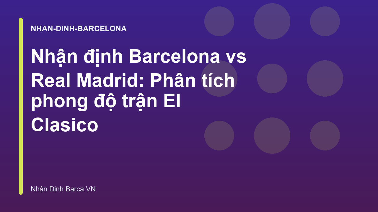 Nhận định Barcelona vs Real Madrid: Phân tích phong độ trận El Clasico